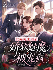 玩弄男主团后，娇软魅魔被宠疯(六拾柒) 小说在线阅读-首发起点中文网手机端