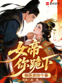 女帝你跪下，微臣求你个事在线阅读