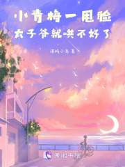 小青梅一甩脸，太子爷就哄不好了在线阅读