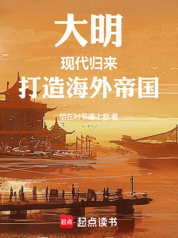 大明：现代归来，打造海外帝国(恰在时节逢上君)小说在线阅读-首发起点