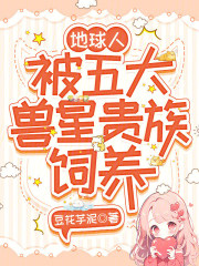 地球人，被五大兽星贵族饲养在线阅读