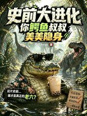 史前大进化，你鳄鱼叔叔美美隐身在线阅读