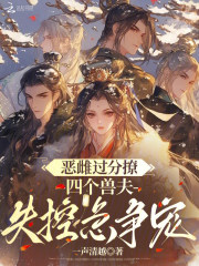 恶雌过分撩，四个兽夫失控急争宠在线阅读