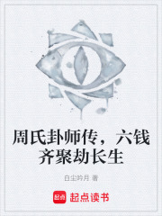 周氏卦师传，六钱齐聚劫长生在线阅读