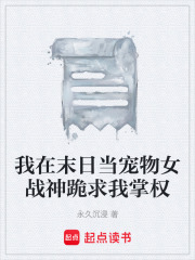 我在末日当宠物女战神跪求我掌权在线阅读
