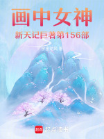 画中女神新天记巨著第156部最新章节在线阅读