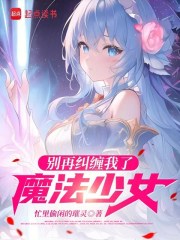别再纠缠我了，魔法少女在线阅读