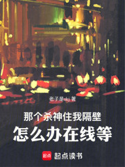 那个杀神住我隔壁，怎么办在线等在线阅读