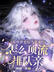 兽世恋综当恶女？怎么顶流排队亲在线阅读