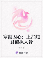 寒湖囚心：上古蛇君偏执入骨在线阅读