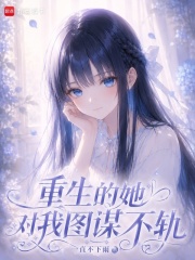 重生的她对我图谋不轨在线阅读