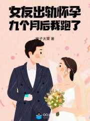 女友出轨怀孕，九个月后我跑了在线阅读