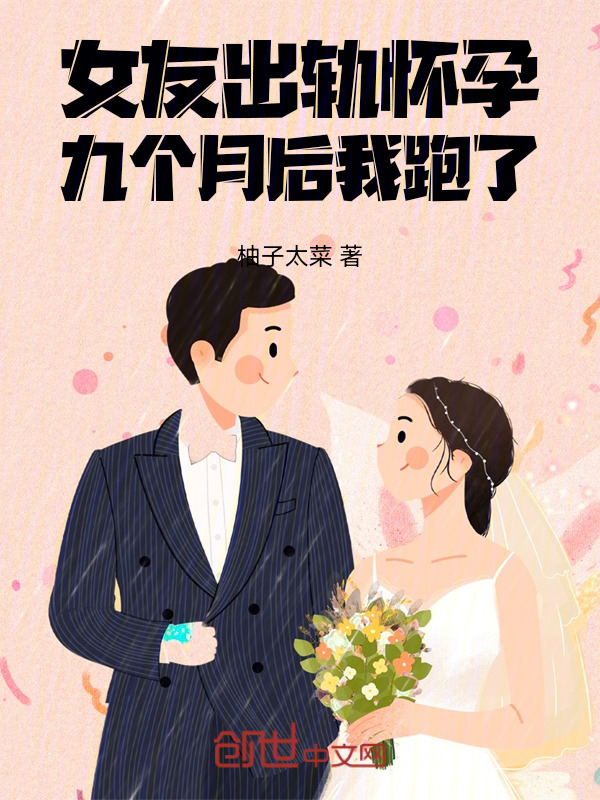 女友出轨怀孕，九个月后我跑了在线阅读