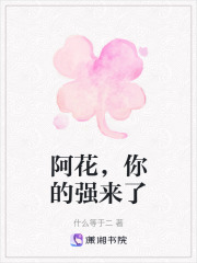 阿花，你的强来了在线阅读