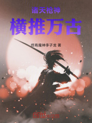 诸天枪神横推万古在线阅读