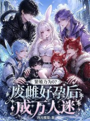 繁殖力为0？废雌好孕后成万人迷在线阅读