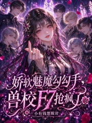 娇软魅魔勾勾手，兽校F7抢疯了在线阅读