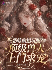 恶雌偷崽玩脱？顶级兽人上门求宠在线阅读