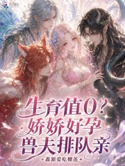 生育值0？娇娇好孕，兽夫排队亲在线阅读