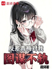反差青梅对我图谋不轨在线阅读