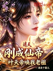 遮天：刚成仙帝，叶天帝唤我老祖在线阅读