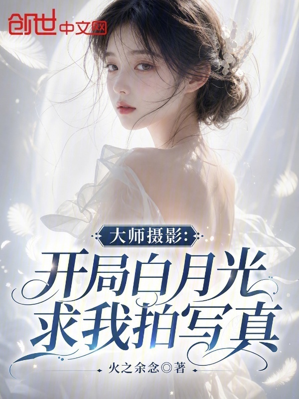 大师摄影：开局白月光求我拍写真在线阅读