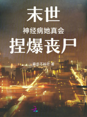 末世：神经病她真会捏爆丧尸在线阅读
