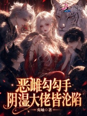 恶雌勾勾手，阴湿大佬皆沦陷在线阅读