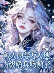 鲛人向导万人迷，S级哨兵吻疯了在线阅读