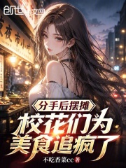 分手后摆摊，校花们为美食追疯了在线阅读