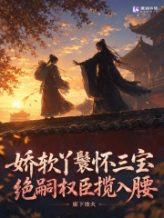 娇软丫鬟怀三宝，绝嗣权臣揽入腰在线阅读