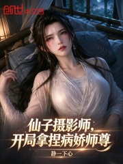 仙子摄影师，开局拿捏病娇师尊