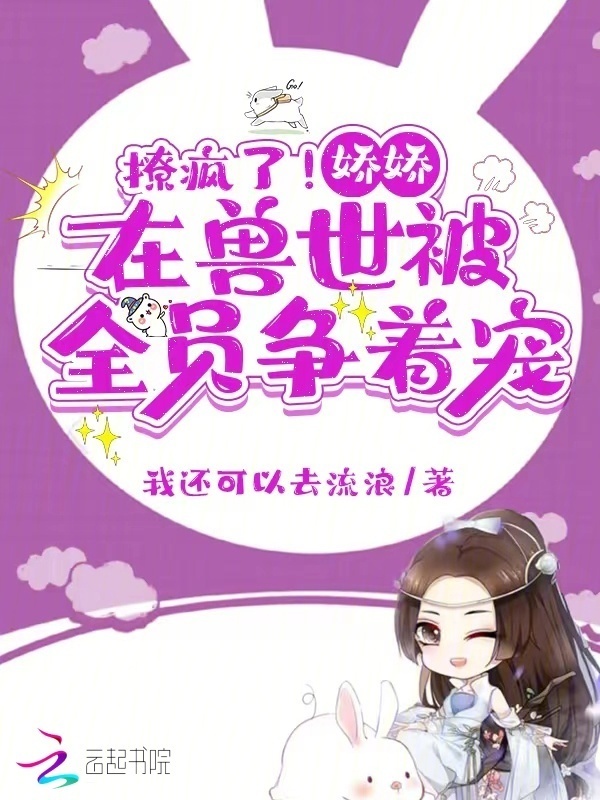撩疯了！娇娇在兽世被全员争着宠小说封面