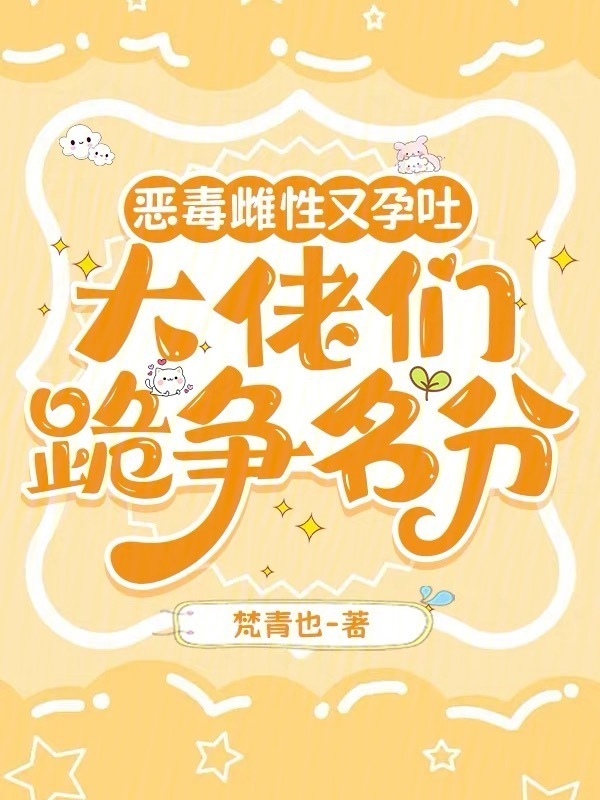 恶毒雌性又孕吐，大佬们跪争名分小说封面