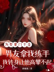 全章阅读为娶豪门千金男友拿我练手，我转身让他高攀不起