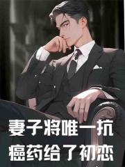 妻子将唯一抗癌药给了初恋精品全集