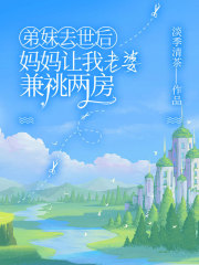TXT下载弟妹去世后，妈妈让我老婆兼祧两房