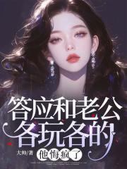 已完结小说答应和老公各玩各的，他悔疯了
