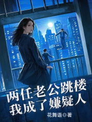 全文爆款两任老公跳楼，我成了嫌疑人