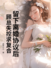 留下离婚协议后，顾总失控求复合全文爆款