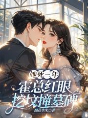 她死三年，霍總紅眼挖墳撞墓碑