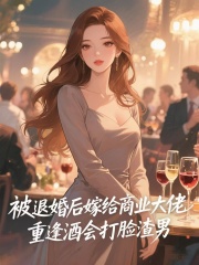 被退婚后嫁给商业大佬，重逢酒会打脸渣男