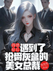 得絕癥后，遇到了搶骨灰盒的美女總裁整本一口氣閱讀終極反轉（書荒必看）