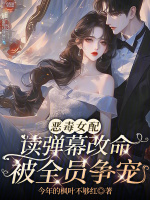 恶毒女配读弹幕改命，被全员争宠