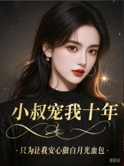 小叔宠我十年，只为让我安心做白月光血包火爆无弹窗
