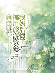 端午出行，挪用旅游资金后我妈后悔了全章阅读热门章节（进贼乐玲千块）_笔趣阁