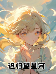 遲歸望星河章節(jié)目錄+序章（顧裴司沈嬌嬌宋嬌嬌）全書在線下載在線