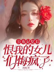 公布記憶后，恨我的女兒們悔瘋了已更新完結篇小說+延伸（沈貝王旭沈自富）無干擾
