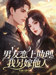 男友恋上助理，我另嫁他人小说全集一口气阅读完结篇（书荒必看）