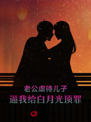 老公虐待儿子，逼我给白月光顶罪最新篇章